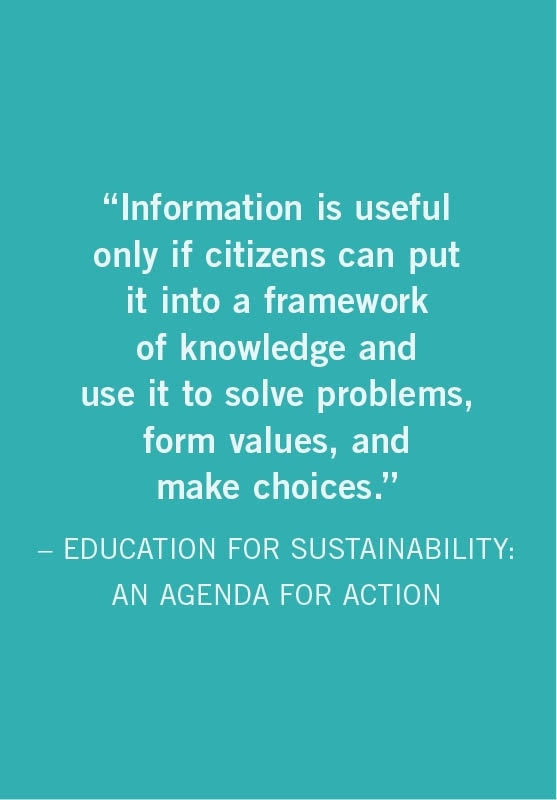 Information is useful only if citizens can put it into a framework of knowledge and use it to solve problems, form values, and make choices.  EDUCATION FOR SUSTAINABILITY: AN AGENDA FOR ACTION